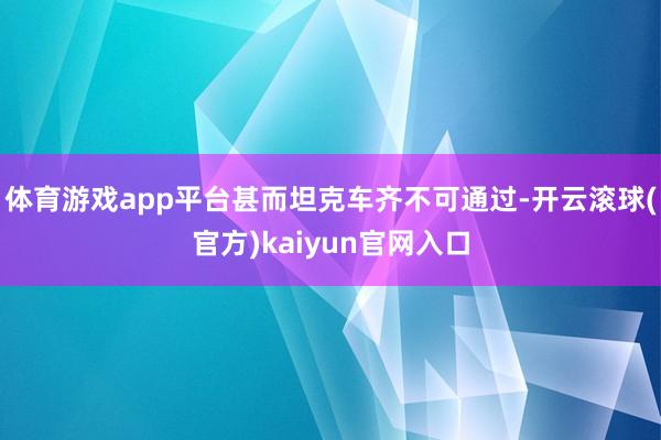 体育游戏app平台甚而坦克车齐不可通过-开云滚球(官方)kaiyun官网入口