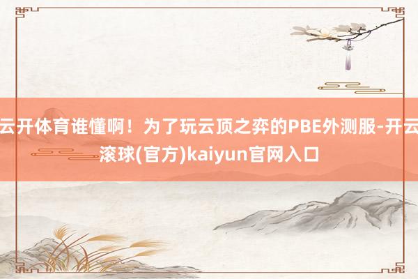 云开体育谁懂啊！为了玩云顶之弈的PBE外测服-开云滚球(官方)kaiyun官网入口