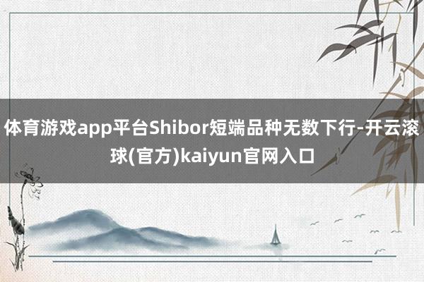 体育游戏app平台Shibor短端品种无数下行-开云滚球(官方)kaiyun官网入口