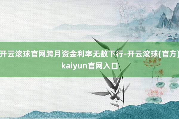 开云滚球官网跨月资金利率无数下行-开云滚球(官方)kaiyun官网入口