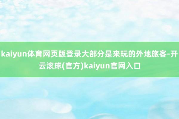 kaiyun体育网页版登录大部分是来玩的外地旅客-开云滚球(官方)kaiyun官网入口