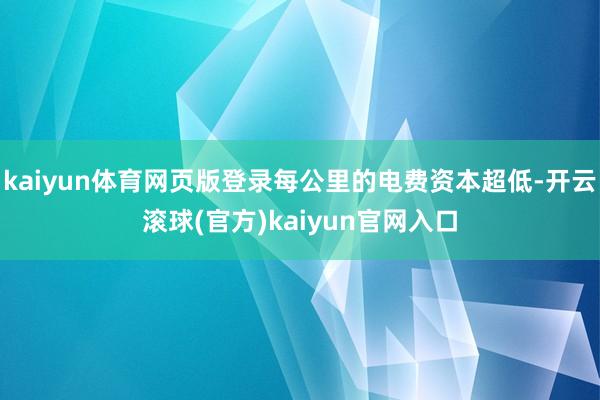 kaiyun体育网页版登录每公里的电费资本超低-开云滚球(官方)kaiyun官网入口