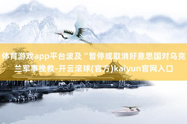 体育游戏app平台波及“暂停或取消好意思国对乌克兰军事挽救-开云滚球(官方)kaiyun官网入口